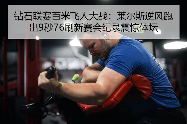 钻石联赛百米飞人大战：莱尔斯逆风跑出9秒76刷新赛会纪录震惊体坛